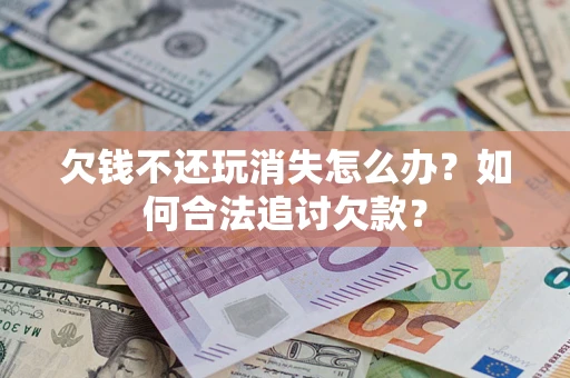 武汉欠钱不还玩消失怎么办？如何合法追讨欠款？