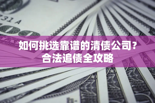 武汉如何挑选靠谱的清债公司?合法追债全攻略 武汉如何挑选靠谱的清债公司?合法追债全攻略