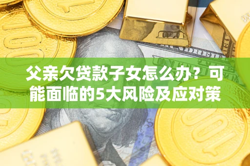 武汉父亲欠贷款子女怎么办?可能面临的5大风险及应对策略 武汉父亲欠贷款子女怎么办?可能面临的5大风险及应对策略
