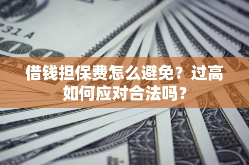武汉借钱担保费怎么避免？过高如何应对合法吗？