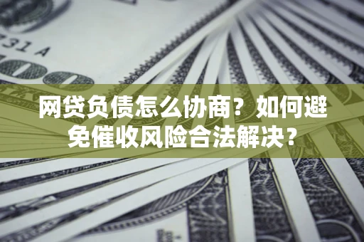 武汉网贷负债怎么协商？如何避免催收风险合法解决？
