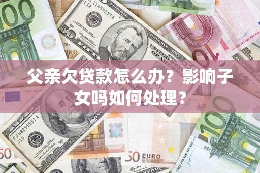 武汉父亲欠贷款怎么办？影响子女吗如何处理？