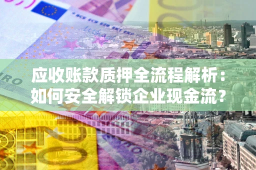 武汉应收账款质押全流程解析：如何安全解锁企业现金流？