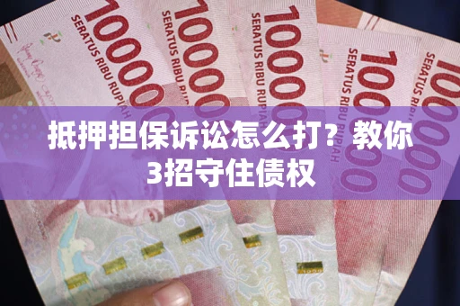 武汉抵押担保诉讼怎么打？教你3招守住债权