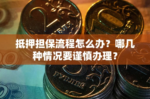 武汉抵押担保流程怎么办？哪几种情况要谨慎办理？