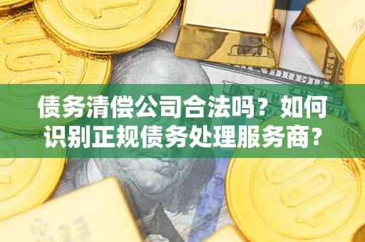 武汉债务清偿公司合法吗？如何识别正规债务处理服务商？