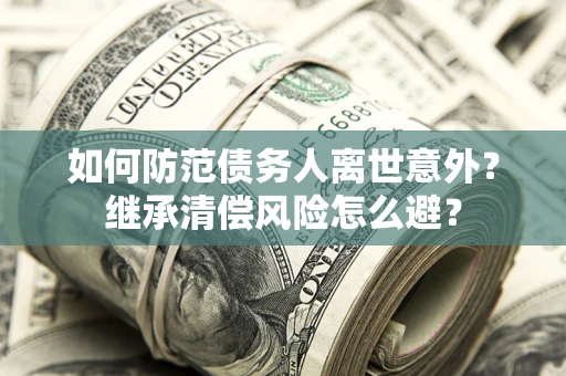 武汉如何防范债务人离世意外？继承清偿风险怎么避？