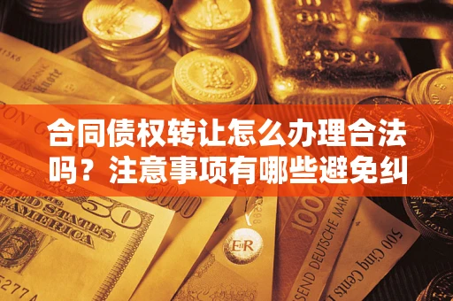 武汉合同债权转让怎么办理合法吗？注意事项有哪些避免纠纷？