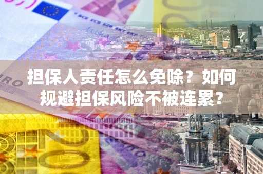 武汉担保人责任怎么免除？如何规避担保风险不被连累？