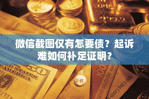 武汉微信截图仅有怎要债？起诉难如何补足证明？