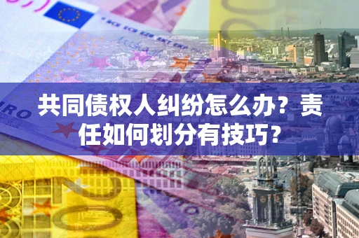 武汉共同债权人纠纷怎么办？责任如何划分有技巧？