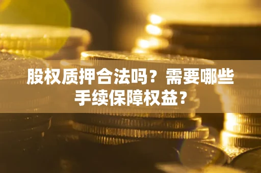 武汉股权质押合法吗？需要哪些手续保障权益？