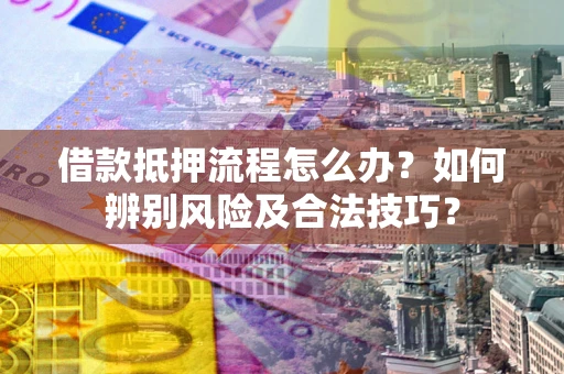 武汉借款抵押流程怎么办？如何辨别风险及合法技巧？