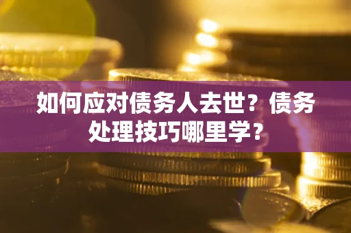 武汉如何应对债务人去世？债务处理技巧哪里学？