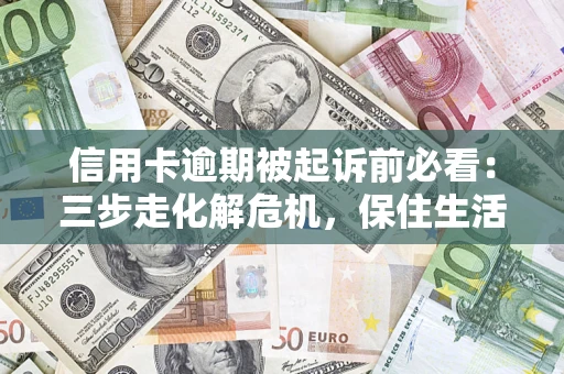 武汉信用卡逾期被起诉前必看：三步走化解危机，保住生活尊严
