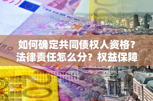 武汉如何确定共同债权人资格？法律责任怎么分？权益保障技巧揭秘！