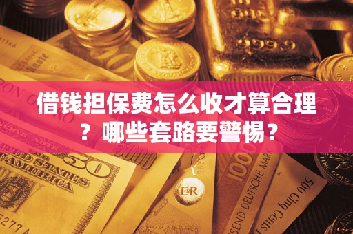 武汉借钱担保费怎么收才算合理？哪些套路要警惕？