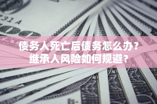 武汉债务人死亡后债务怎么办？继承人风险如何规避？