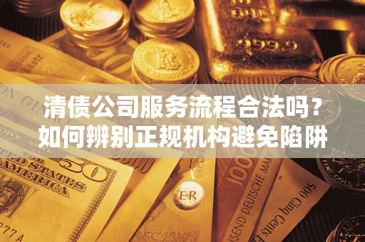 武汉清债公司服务流程合法吗？如何辨别正规机构避免陷阱？