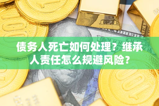 武汉债务人死亡如何处理?继承人责任怎么规避风险? 武汉债务人死亡如何处理?继承人责任怎么规避风险?