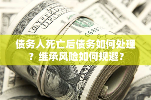 武汉债务人死亡后债务如何处理？继承风险如何规避？