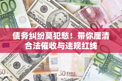 武汉债务纠纷莫犯愁！带你厘清合法催收与违规红线
