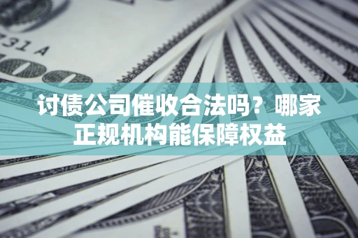 武汉讨债公司催收合法吗？哪家正规机构能保障权益