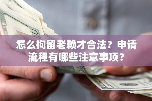 武汉怎么拘留老赖才合法？申请流程有哪些注意事项？