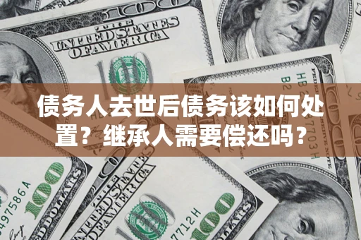 武汉债务人去世后债务该如何处置？继承人需要偿还吗？
