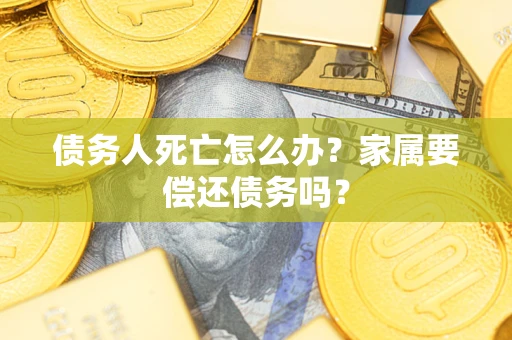 武汉债务人死亡怎么办？家属要偿还债务吗？