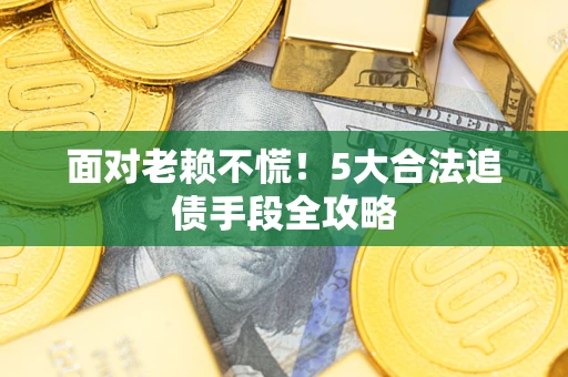 武汉面对老赖不慌！5大合法追债手段全攻略