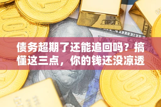 武汉债务超期了还能追回吗？搞懂这三点，你的钱还没凉透