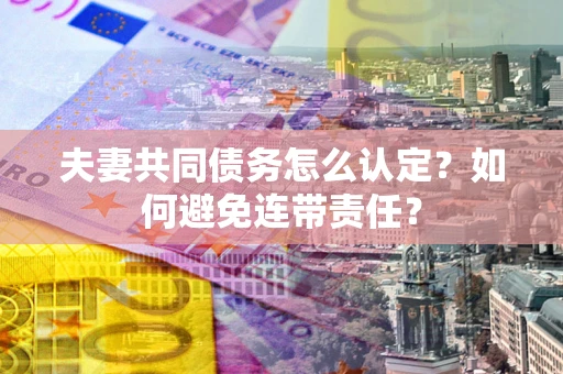 武汉夫妻共同债务怎么认定？如何避免连带责任？