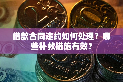武汉借款合同违约如何处理？哪些补救措施有效？