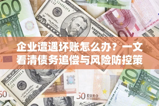 武汉企业遭遇坏账怎么办？一文看清债务追偿与风险防控策略