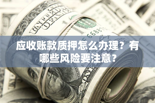 武汉应收账款质押怎么办理？有哪些风险要注意？