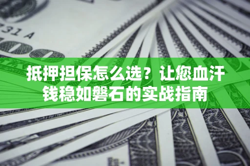 武汉抵押担保怎么选？让您血汗钱稳如磐石的实战指南