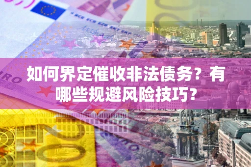武汉如何界定催收非法债务？有哪些规避风险技巧？