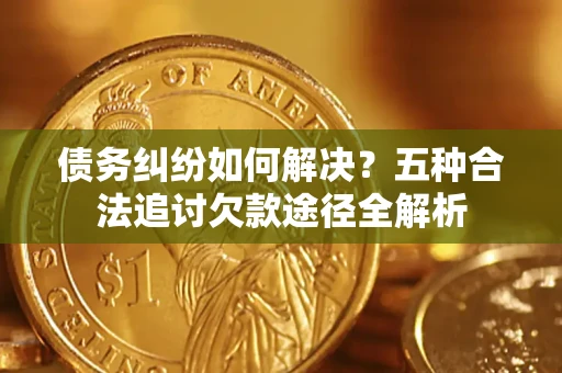 武汉债务纠纷如何解决？五种合法追讨欠款途径全解析