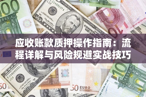 武汉应收账款质押操作指南:流程详解与风险规避实战技巧 武汉应收账款质押操作指南:流程详解与风险规避实战技巧