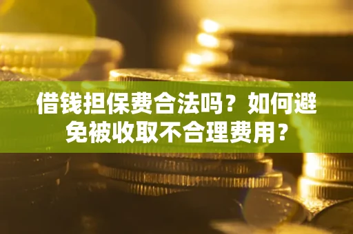 武汉借钱担保费合法吗？如何避免被收取不合理费用？
