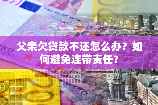 武汉父亲欠贷款不还怎么办？如何避免连带责任？