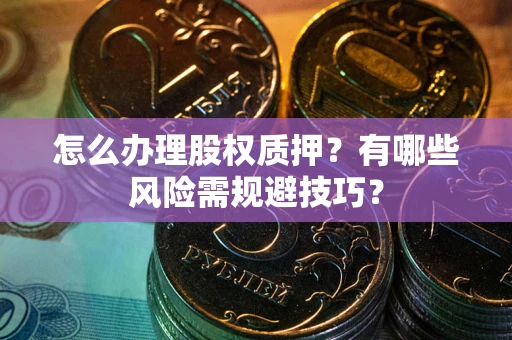武汉怎么办理股权质押？有哪些风险需规避技巧？