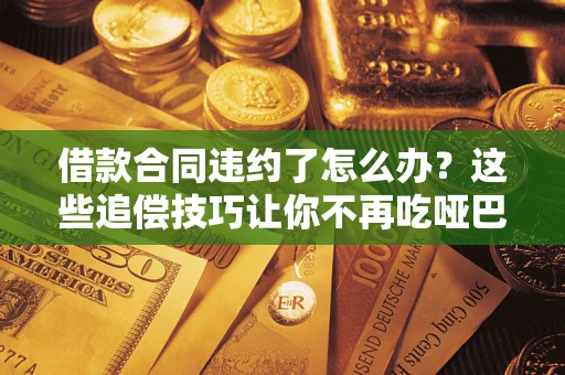 武汉借款合同违约了怎么办？这些追偿技巧让你不再吃哑巴亏