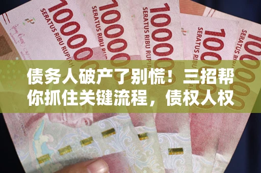 武汉债务人破产了别慌！三招帮你抓住关键流程，债权人权益不再缩水