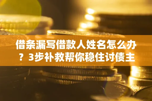 武汉借条漏写借款人姓名怎么办？3步补救帮你稳住讨债主动权