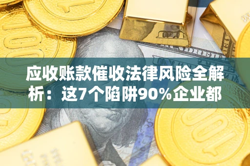 武汉应收账款催收法律风险全解析：这7个陷阱90%企业都踩过（含合规应对指南）