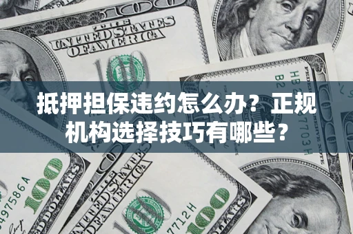 武汉抵押担保违约怎么办？正规机构选择技巧有哪些？