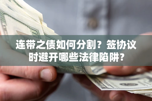 武汉连带之债如何分割？签协议时避开哪些法律陷阱？