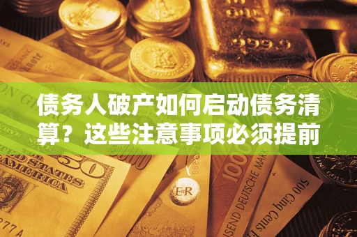 武汉债务人破产如何启动债务清算？这些注意事项必须提前知道